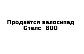 Продаётся велосипед Стелс -600